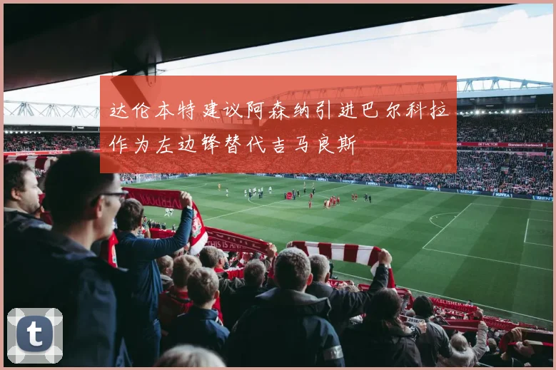 达伦本特建议阿森纳引进巴尔科拉作为左边锋替代吉马良斯