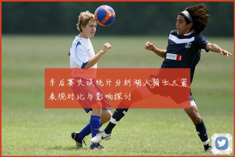 季后赛失误统计分析湖人骑士火箭表现对比与影响探讨