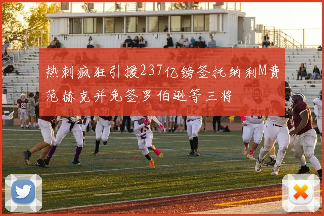 热刺疯狂引援237亿镑签托纳利M费范赫克并免签罗伯逊等三将