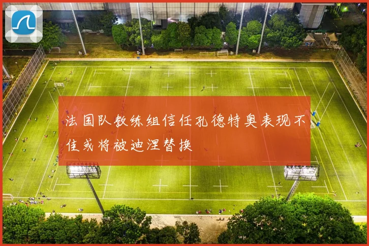 法国队教练组信任孔德特奥表现不佳或将被迪涅替换