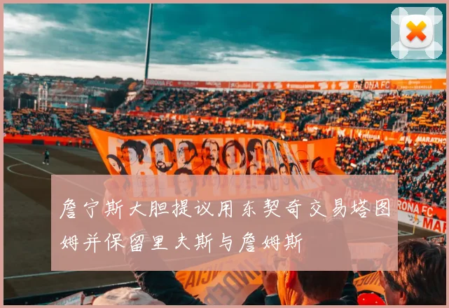 詹宁斯大胆提议用东契奇交易塔图姆并保留里夫斯与詹姆斯