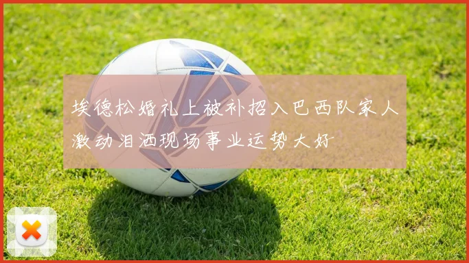 埃德松婚礼上被补招入巴西队家人激动泪洒现场事业运势大好