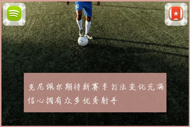 克尼佩尔期待新赛季打法变化充满信心拥有众多优秀射手