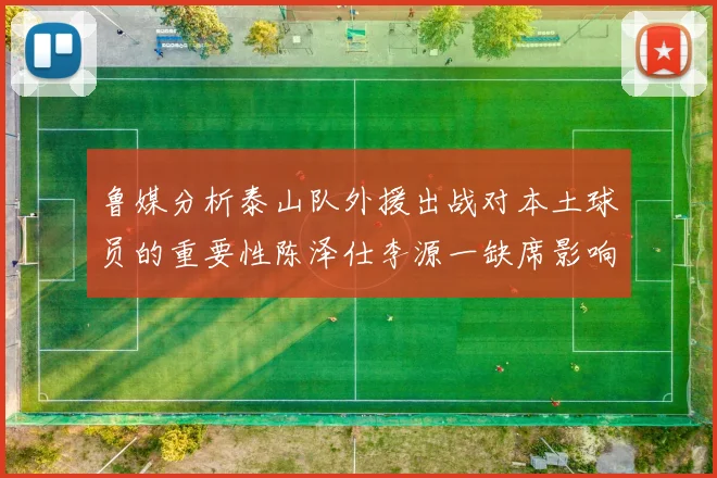 鲁媒分析泰山队外援出战对本土球员的重要性陈泽仕李源一缺席影响显著