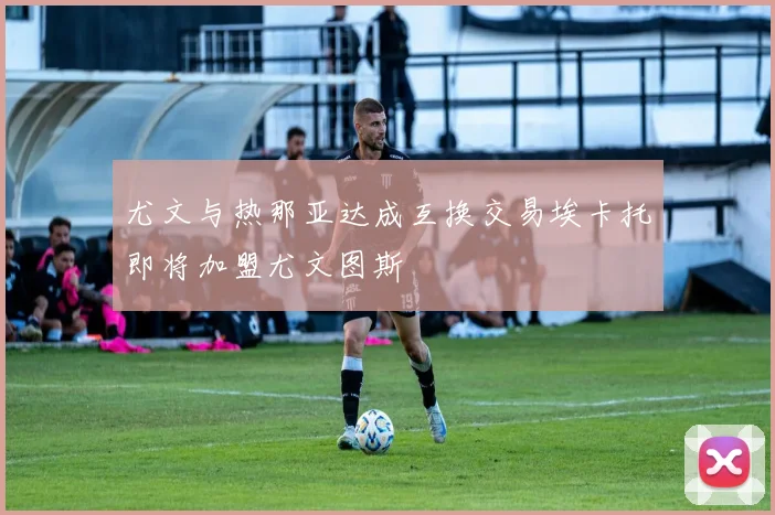 尤文与热那亚达成互换交易埃卡托即将加盟尤文图斯