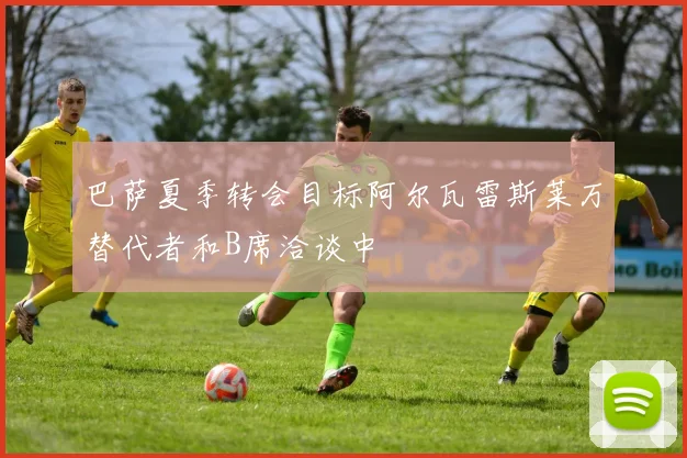 巴萨夏季转会目标阿尔瓦雷斯莱万替代者和B席洽谈中