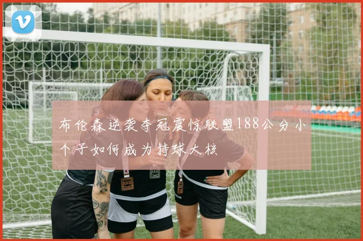 布伦森逆袭夺冠震惊联盟188公分小个子如何成为持球大核