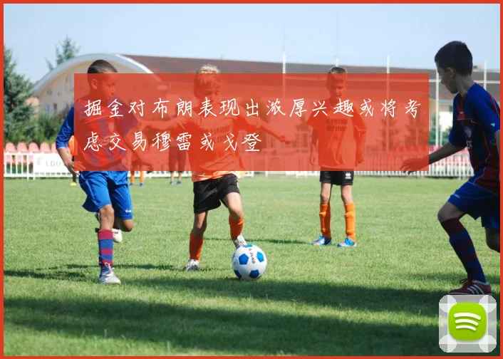 掘金对布朗表现出浓厚兴趣或将考虑交易穆雷或戈登