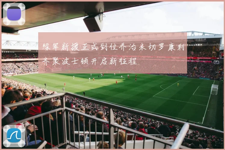 绿军新援正式到位乔治米切罗康利齐聚波士顿开启新征程