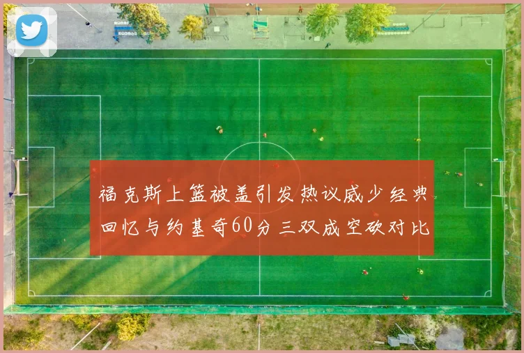 福克斯上篮被盖引发热议威少经典回忆与约基奇60分三双成空砍对比