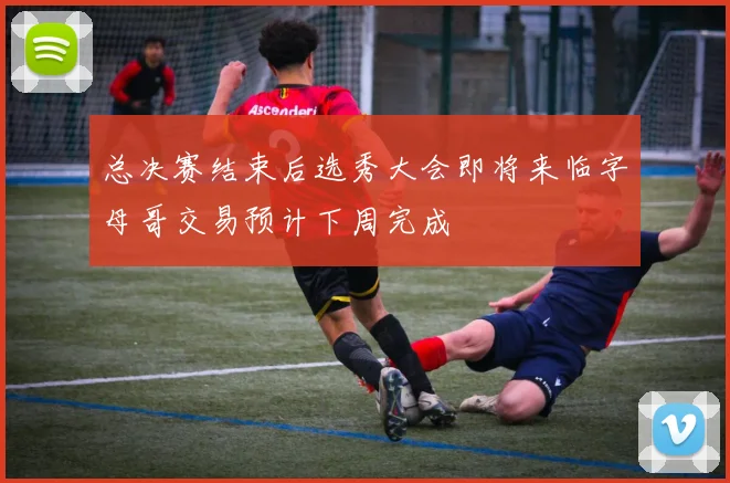 总决赛结束后选秀大会即将来临字母哥交易预计下周完成