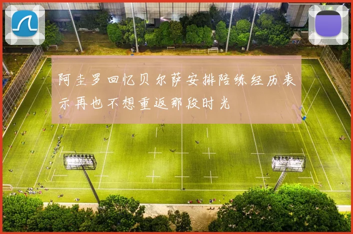 阿圭罗回忆贝尔萨安排陪练经历表示再也不想重返那段时光