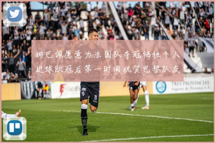 姆巴佩愿意为法国队夺冠牺牲个人进球欧冠后第一时间祝贺巴黎队友