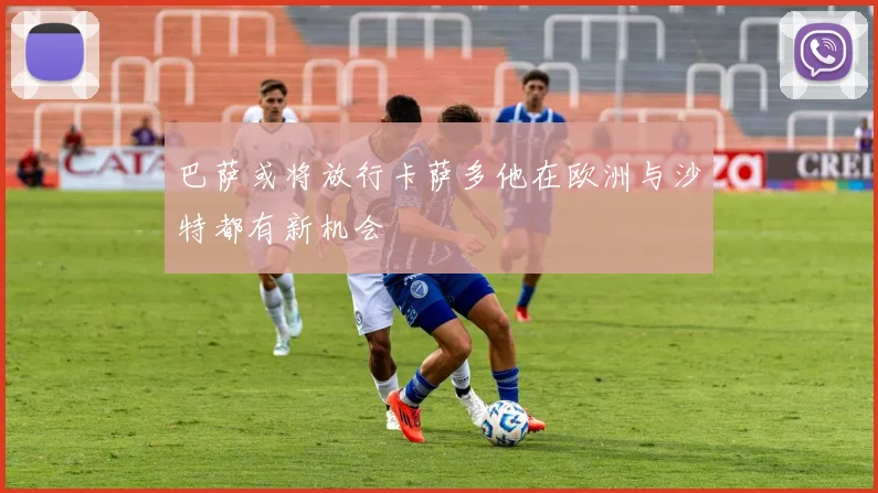 巴萨或将放行卡萨多他在欧洲与沙特都有新机会
