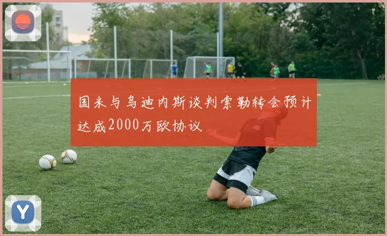 国米与乌迪内斯谈判索勒转会预计达成2000万欧协议