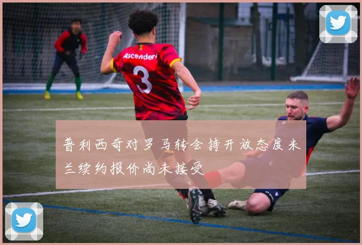 普利西奇对罗马转会持开放态度米兰续约报价尚未接受