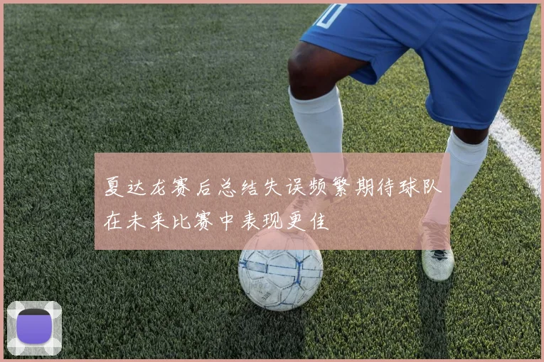 夏达龙赛后总结失误频繁期待球队在未来比赛中表现更佳