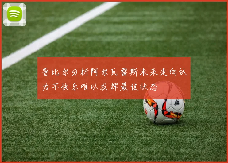 普比尔分析阿尔瓦雷斯未来走向认为不快乐难以发挥最佳状态
