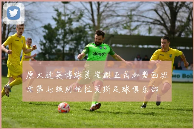 原大连英博球员崔麒正式加盟西班牙第七级别帕拉莫斯足球俱乐部